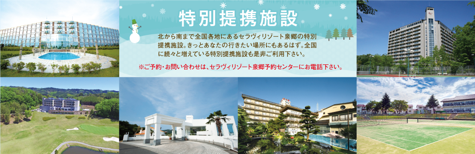 北から南まで全国各地にあるセラヴィリゾート泉郷の特別提携施設。きっとあなたの行きたい場所にもあるはず。全国に続々と増えている特別提携施設も是非ご利用下さい。