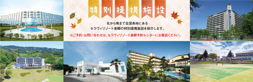 北から南まで全国各地にあるセラヴィリゾート泉郷の特別提携施設。きっとあなたの行きたい場所にもあるはず。全国に続々と増えている特別提携施設も是非ご利用下さい。