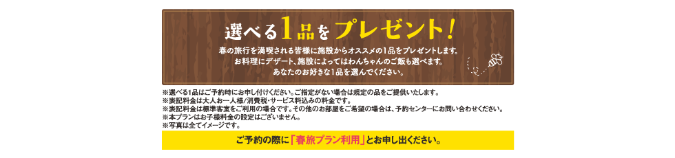春の旅行を満喫される皆様に施設からおすすめの1品をプレゼントします。お料理にデザート、施設によってはわんちゃんのご飯も選べます。