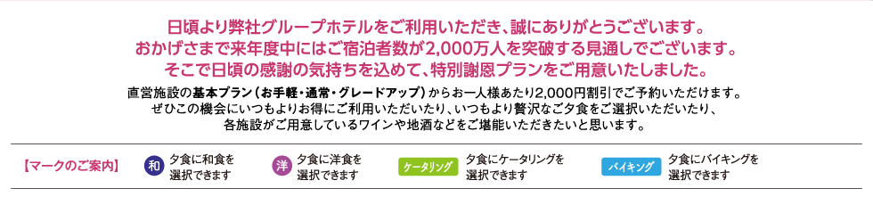 おかげさまで来年度中にはご宿泊者数が2,000万人を突破する見通しでございます。そこで、日頃の感謝の気持ちを込めて、特別謝恩プランをご用意しました。