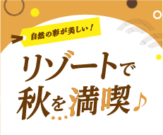 盛り上がる季節がやってきた　リゾートで秋を満喫♪